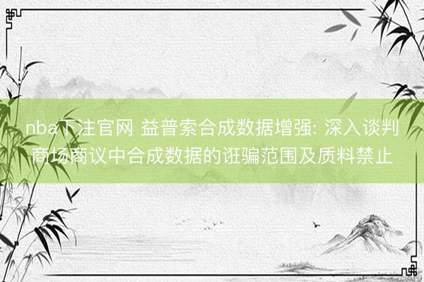 nba下注官网 益普索合成数据增强: 深入谈判商场商议中合成数据的诳骗范围及质料禁止