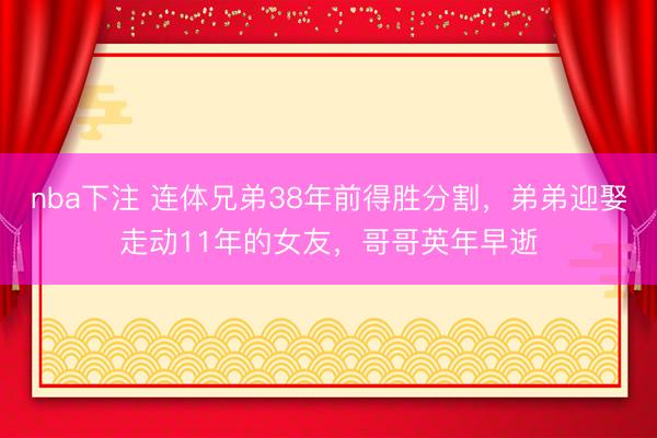 nba下注 连体兄弟38年前得胜分割，弟弟迎娶走动11年的女友，哥哥英年早逝