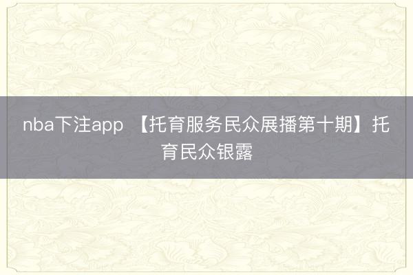 nba下注app 【托育服务民众展播第十期】托育民众银露