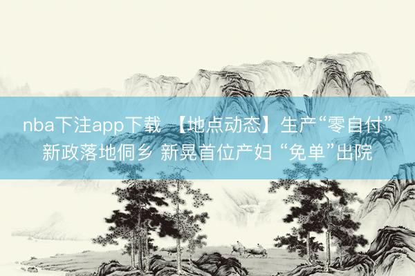 nba下注app下载 【地点动态】生产“零自付”新政落地侗乡 新晃首位产妇 “免单”出院