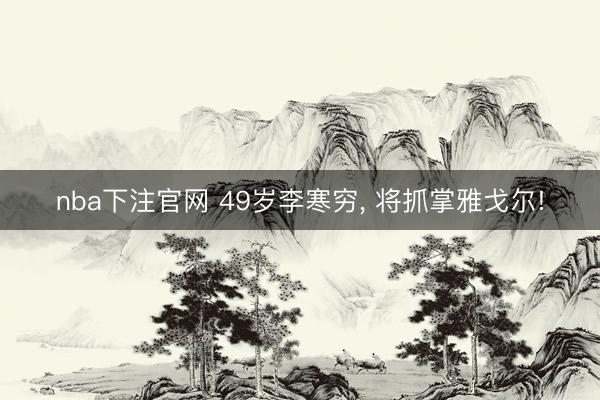 nba下注官网 49岁李寒穷， 将抓掌雅戈尔!