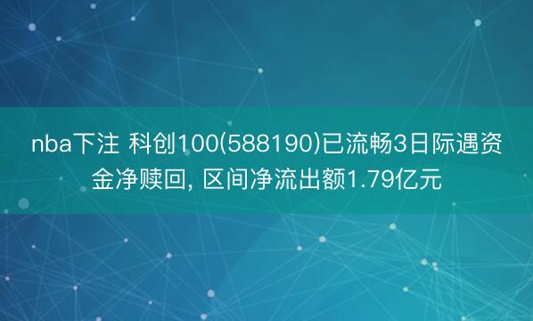 nba下注 科创100(588190)已流畅3日际遇资金净赎回， 区间净流出额1.79亿元