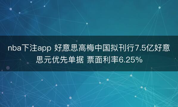 nba下注app 好意思高梅中国拟刊行7.5亿好意思元优先单据 票面利率6.25%