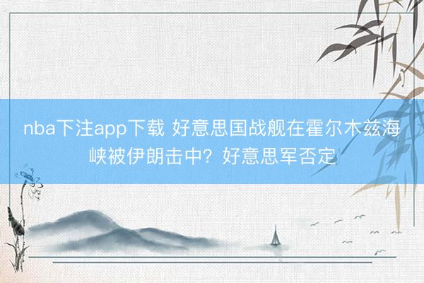 nba下注app下载 好意思国战舰在霍尔木兹海峡被伊朗击中？好意思军否定