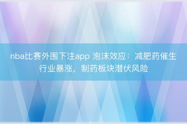 nba比赛外围下注app 泡沫效应：减肥药催生行业暴涨，制药板块潜伏风险
