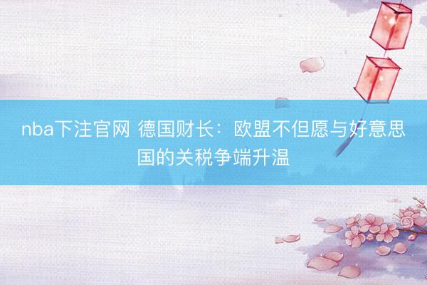nba下注官网 德国财长：欧盟不但愿与好意思国的关税争端升温