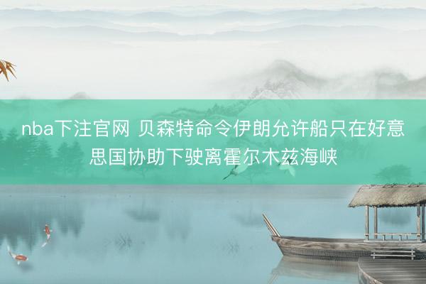 nba下注官网 贝森特命令伊朗允许船只在好意思国协助下驶离霍尔木兹海峡
