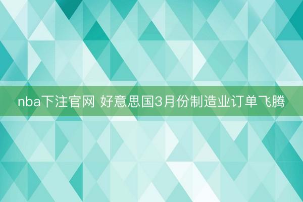 nba下注官网 好意思国3月份制造业订单飞腾