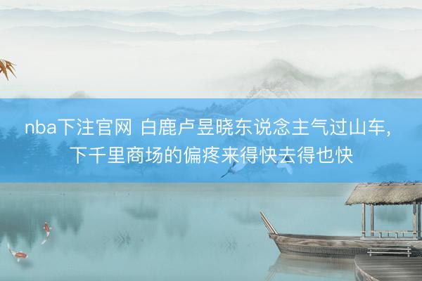 nba下注官网 白鹿卢昱晓东说念主气过山车, 下千里商场的偏疼来得快去得也快
