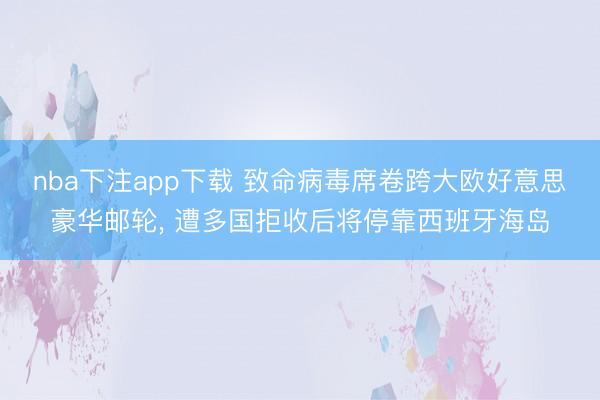 nba下注app下载 致命病毒席卷跨大欧好意思豪华邮轮, 遭多国拒收后将停靠西班牙海岛
