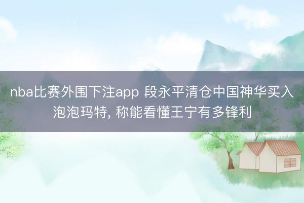 nba比赛外围下注app 段永平清仓中国神华买入泡泡玛特， 称能看懂王宁有多锋利