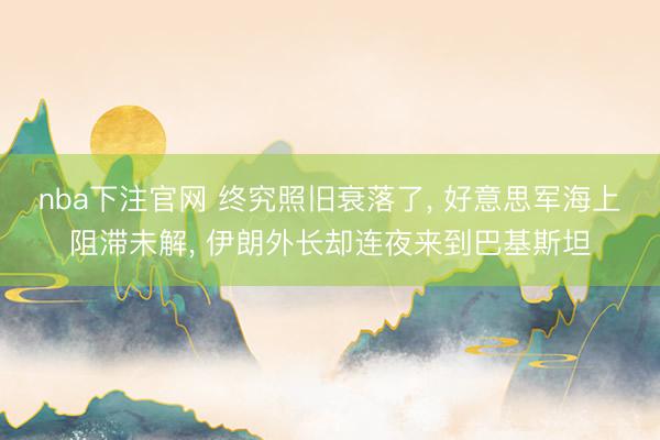 nba下注官网 终究照旧衰落了， 好意思军海上阻滞未解， 伊朗外长却连夜来到巴基斯坦