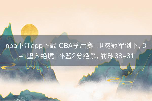nba下注app下载 CBA季后赛: 卫冕冠军倒下, 0-1堕入绝境, 补篮2分绝杀, 罚球38-31