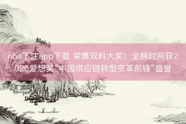 nba下注app下载 荣膺双料大奖！全棉时间获2026爱想奖“中国供应链转型变革前锋”盛誉