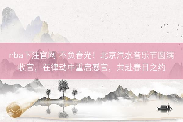 nba下注官网 不负春光！北京汽水音乐节圆满收官，在律动中重启感官，共赴春日之约