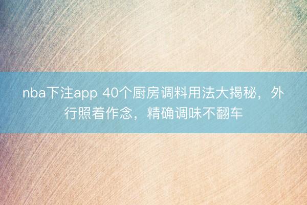 nba下注app 40个厨房调料用法大揭秘，外行照着作念，精确调味不翻车
