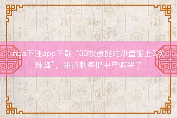 nba下注app下载 “33枚蛋挞的热量能上5次珠峰”，甜点刺客把中产骗哭了