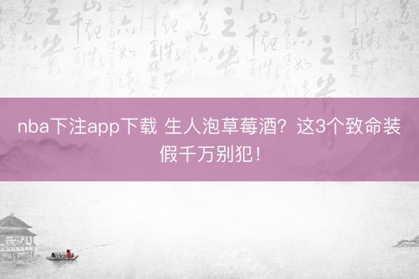 nba下注app下载 生人泡草莓酒？这3个致命装假千万别犯！