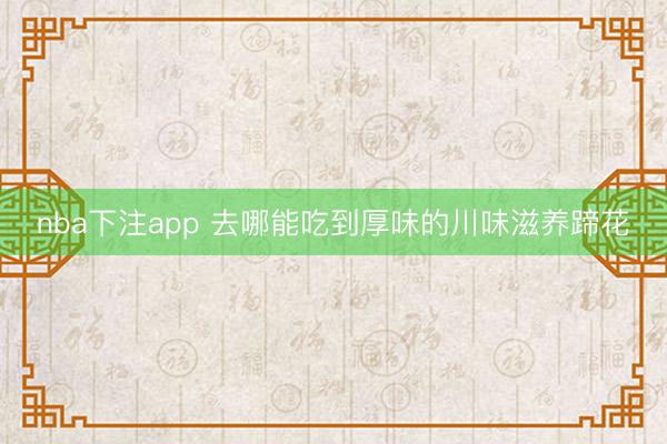 nba下注app 去哪能吃到厚味的川味滋养蹄花