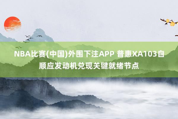 NBA比赛(中国)外围下注APP 普惠XA103自顺应发动机兑现关键就绪节点