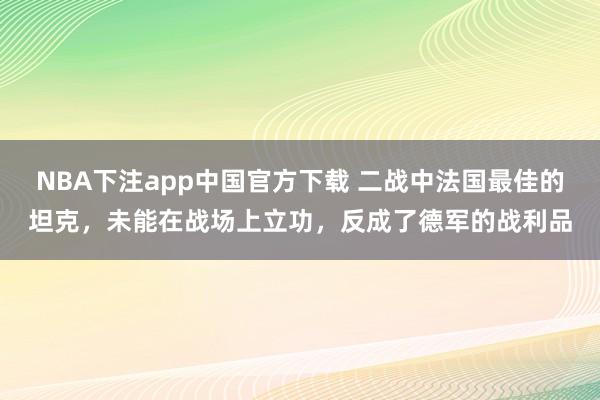 NBA下注app中国官方下载 二战中法国最佳的坦克,未能在战场上立功,反成了德军的战利品