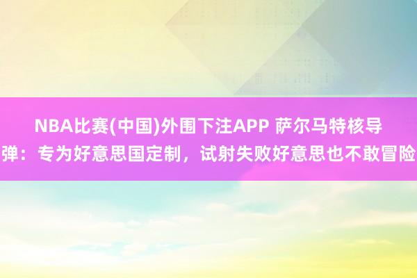 NBA比赛(中国)外围下注APP 萨尔马特核导弹：专为好意思国定制，试射失败好意思也不敢冒险