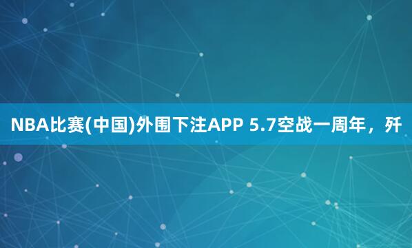 NBA比赛(中国)外围下注APP 5.7空战一周年,歼