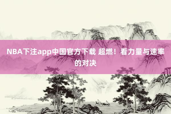 NBA下注app中国官方下载 超燃！看力量与速率的对决