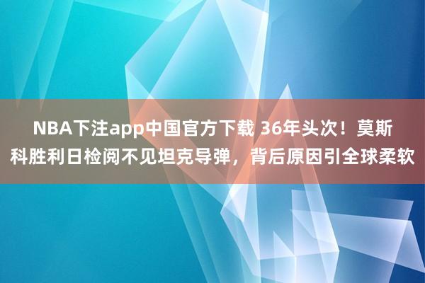 NBA下注app中国官方下载 36年头次！莫斯科胜利日检阅不见坦克导弹，背后原因引全球柔软