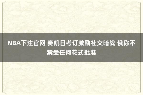NBA下注官网 奏凯日考订激励社交暗战 俄称不禁受任何花式批准