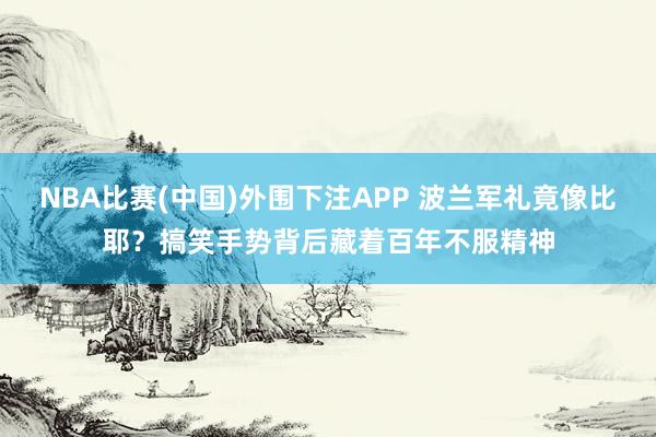 NBA比赛(中国)外围下注APP 波兰军礼竟像比耶？搞笑手势背后藏着百年不服精神