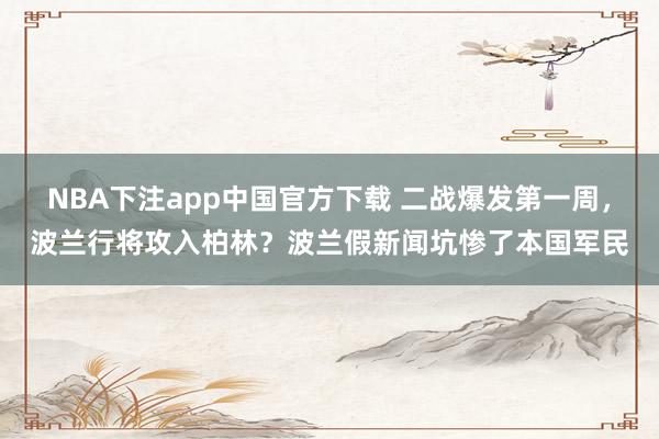 NBA下注app中国官方下载 二战爆发第一周,波兰行将攻入柏林?波兰假新闻坑惨了本国军民