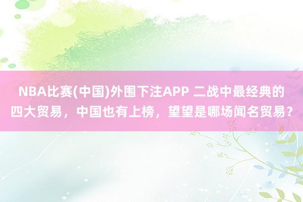 NBA比赛(中国)外围下注APP 二战中最经典的四大贸易，中国也有上榜，望望是哪场闻名贸易？