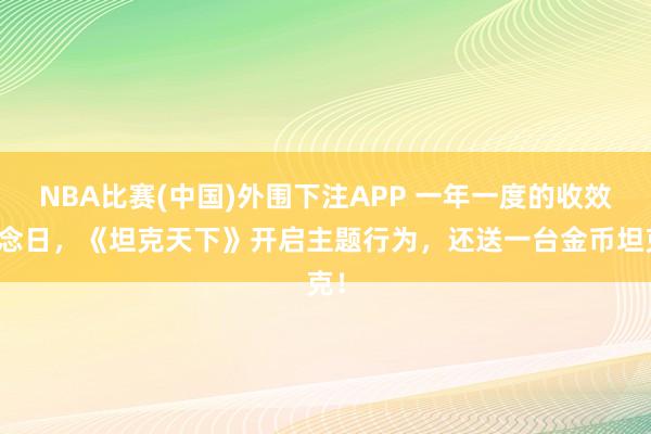 NBA比赛(中国)外围下注APP 一年一度的收效驰念日,《坦克天下》开启主题行为,还送一台金币坦克!