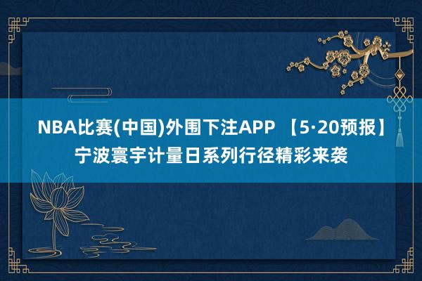 NBA比赛(中国)外围下注APP 【5·20预报】宁波寰宇计量日系列行径精彩来袭
