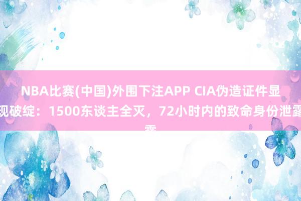 NBA比赛(中国)外围下注APP CIA伪造证件显现破绽:1500东谈主全灭,72小时内的致命身份泄露