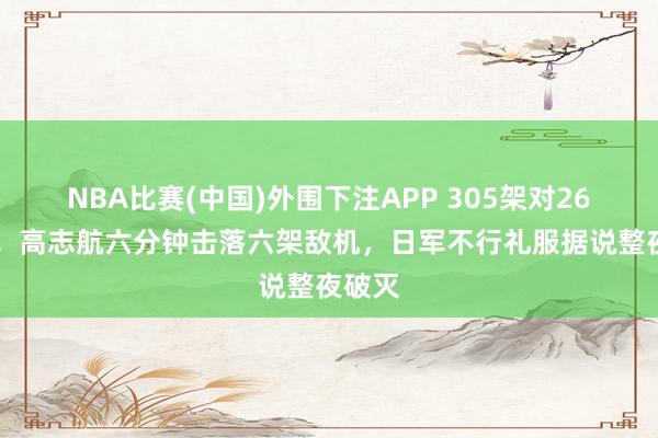 NBA比赛(中国)外围下注APP 305架对2625架！高志航六分钟击落六架敌机，日军不行礼服据说整夜破灭