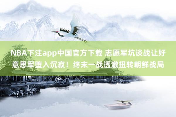NBA下注app中国官方下载 志愿军坑谈战让好意思军堕入沉寂！终末一战透澈扭转朝鲜战局