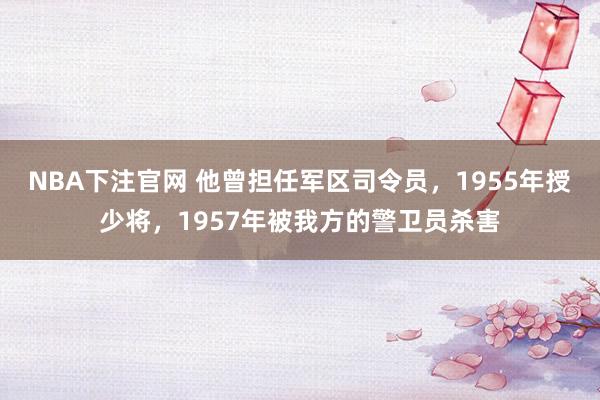 NBA下注官网 他曾担任军区司令员，1955年授少将，1957年被我方的警卫员杀害
