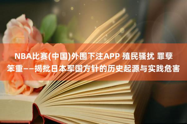 NBA比赛(中国)外围下注APP 殖民骚扰 罪孽笨重——揭批日本军国方针的历史起源与实践危害