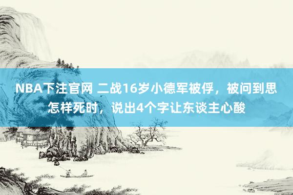 NBA下注官网 二战16岁小德军被俘，被问到思怎样死时，说出4个字让东谈主心酸