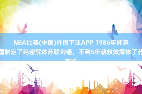 NBA比赛(中国)外围下注APP 1986年好意思国制定了绝密解体苏联沟通，不到5年就收效解体了苏联