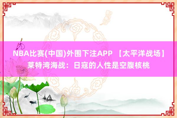 NBA比赛(中国)外围下注APP 【太平洋战场】莱特湾海战：日寇的人性是空腹核桃