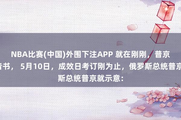 NBA比赛(中国)外围下注APP 就在刚刚,普京传来新音书, 5月10日,成效日考订刚为止,俄罗斯总统普京就示意: