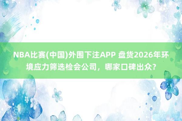 NBA比赛(中国)外围下注APP 盘货2026年环境应力筛选检会公司，哪家口碑出众？