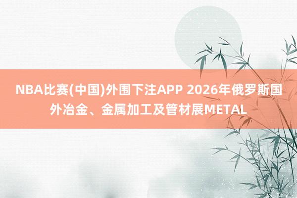 NBA比赛(中国)外围下注APP 2026年俄罗斯国外冶金、金属加工及管材展METAL