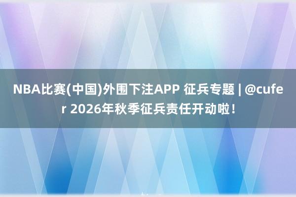 NBA比赛(中国)外围下注APP 征兵专题 | @cufer 2026年秋季征兵责任开动啦！