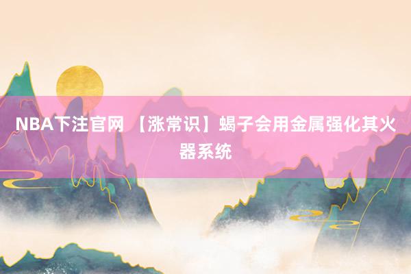 NBA下注官网 【涨常识】蝎子会用金属强化其火器系统