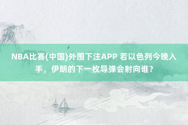 NBA比赛(中国)外围下注APP 若以色列今晚入手，伊朗的下一枚导弹会射向谁？