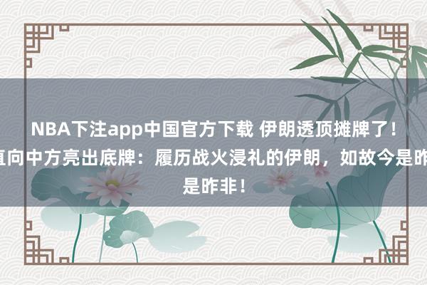 NBA下注app中国官方下载 伊朗透顶摊牌了！径直向中方亮出底牌：履历战火浸礼的伊朗，如故今是昨非！